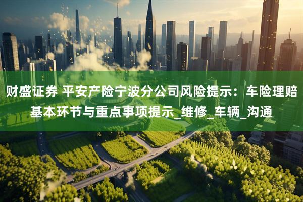 财盛证券 平安产险宁波分公司风险提示：车险理赔基本环节与重点事项提示_维修_车辆_沟通